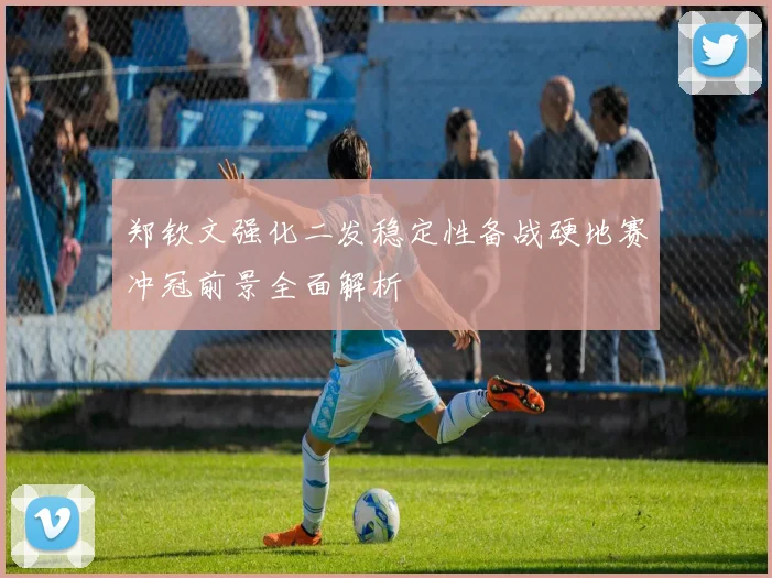 郑钦文强化二发稳定性备战硬地赛冲冠前景全面解析