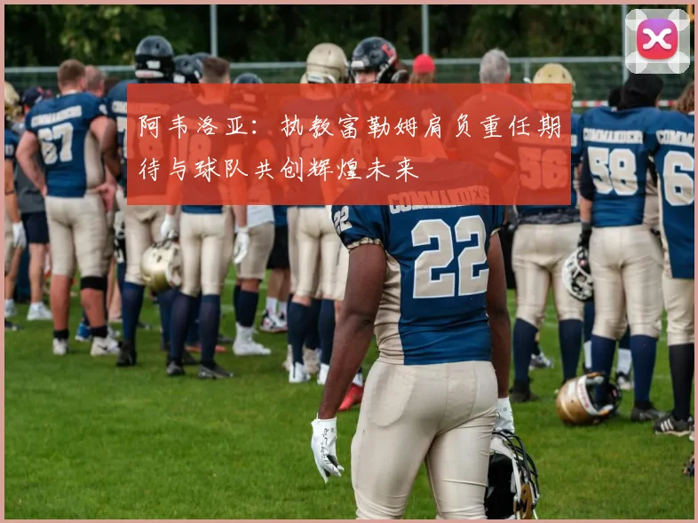 阿韦洛亚：执教富勒姆肩负重任期待与球队共创辉煌未来