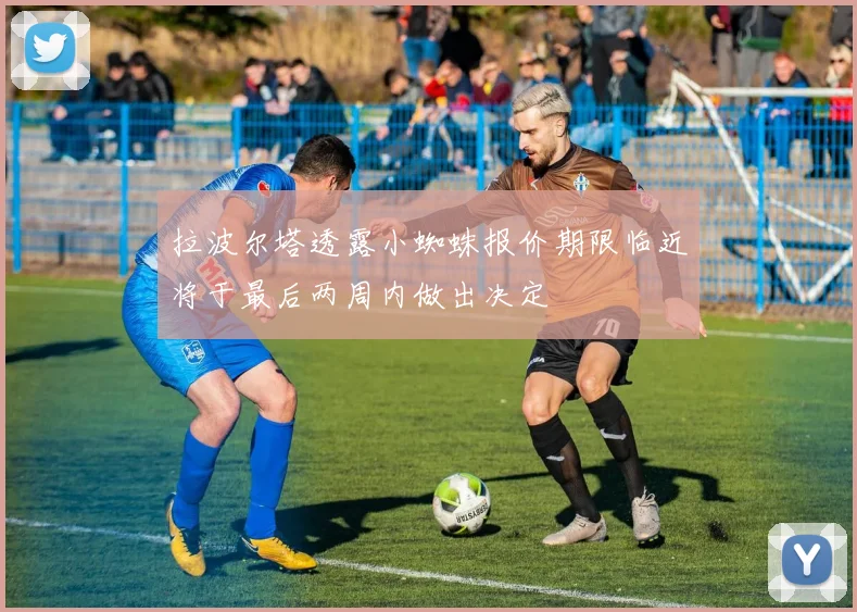 拉波尔塔透露小蜘蛛报价期限临近将于最后两周内做出决定