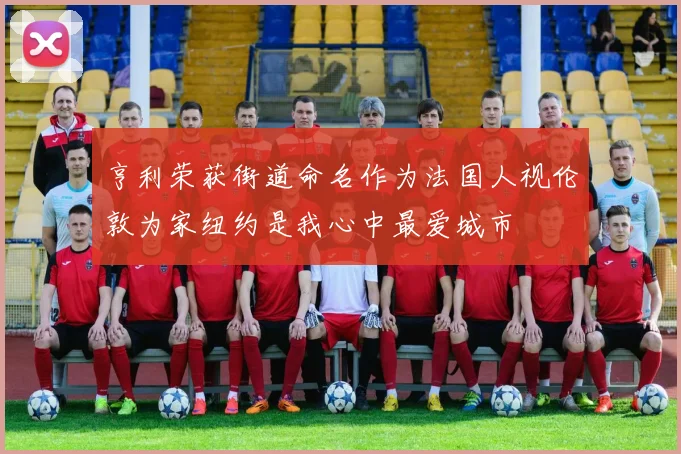 亨利荣获街道命名作为法国人视伦敦为家纽约是我心中最爱城市