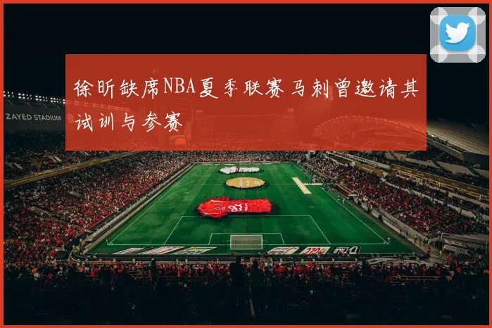 徐昕缺席NBA夏季联赛马刺曾邀请其试训与参赛